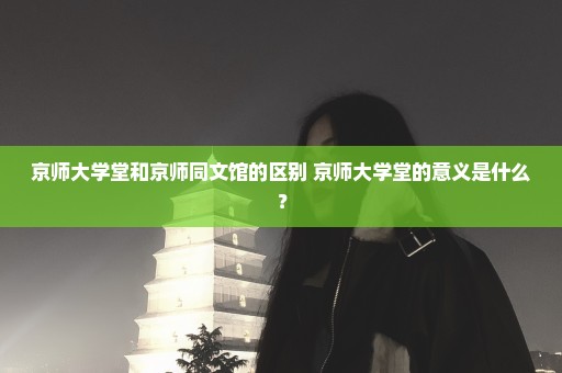 京师大学堂和京师同文馆的区别 京师大学堂的意义是什么？