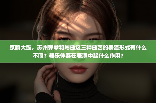 京韵大鼓，苏州弹琴和粤曲这三种曲艺的表演形式有什么不同？器乐伴奏在表演中起什么作用？