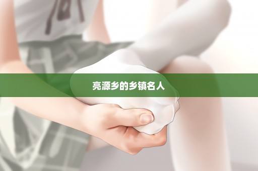 亮源乡的乡镇名人