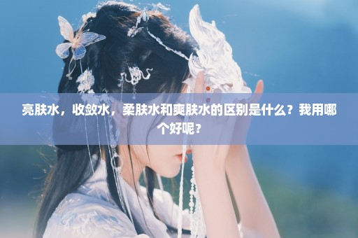 亮肤水，收敛水，柔肤水和爽肤水的区别是什么？我用哪个好呢？