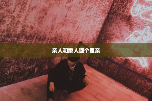 亲人和家人哪个更亲