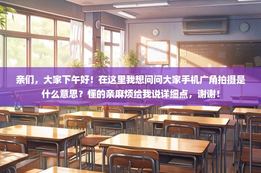 亲们，大家下午好！在这里我想问问大家手机广角拍摄是什么意思？懂的亲麻烦给我说详细点，谢谢！