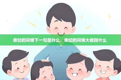亲切的问候下一句是什么，亲切的问候大概指什么 
