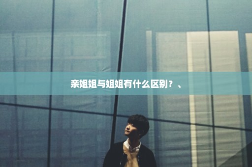 亲姐姐与姐姐有什么区别？、
