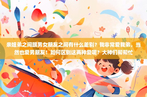 亲姐弟之间跟男女朋友之间有什么差别？我非常爱我弟，当然也爱男朋友！如何区别这两种爱呢？大神们帮帮忙