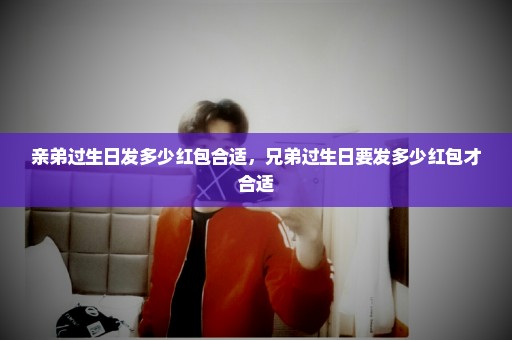 亲弟过生日发多少红包合适，兄弟过生日要发多少红包才合适