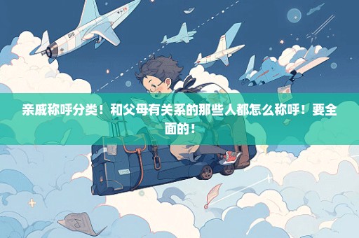 亲戚称呼分类！和父母有关系的那些人都怎么称呼！要全面的！