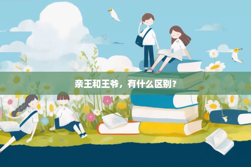 亲王和王爷，有什么区别？