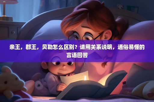 亲王，郡王，贝勒怎么区别？请用关系说明，通俗易懂的言语回答