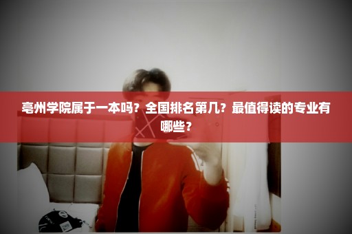 亳州学院属于一本吗？全国排名第几？最值得读的专业有哪些？