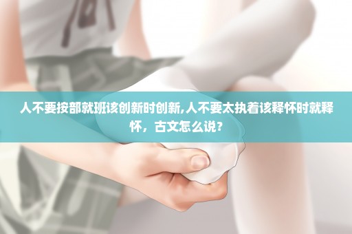 人不要按部就班该创新时创新,人不要太执着该释怀时就释怀，古文怎么说？