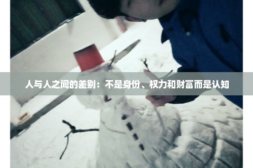 人与人之间的差别：不是身份、权力和财富而是认知