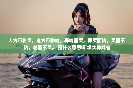 人为万物灵，鬼为万物精，弄精而灵，弄灵而精，灵而不 精，精而不灵。 是什么意思啊 求大神解答