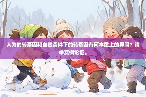 人为的转基因和自然条件下的转基因有何本质上的异同？请举实例论证。