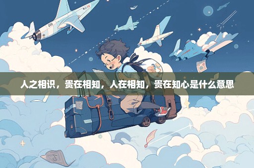 人之相识，贵在相知，人在相知，贵在知心是什么意思