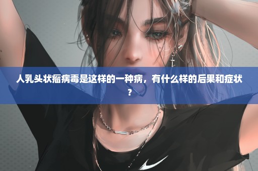 人乳头状瘤病毒是这样的一种病，有什么样的后果和症状？