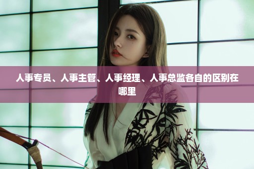 人事专员、人事主管、人事经理、人事总监各自的区别在哪里
