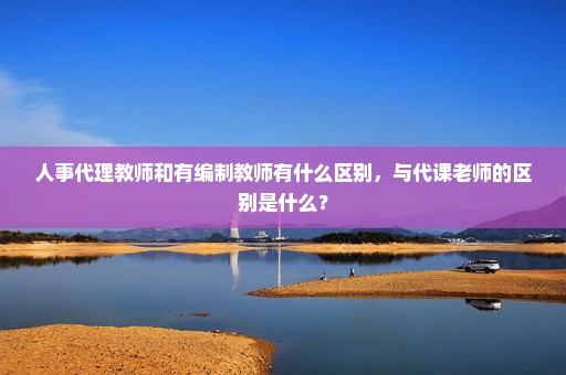 人事代理教师和有编制教师有什么区别，与代课老师的区别是什么？