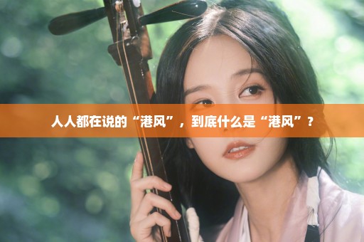 人人都在说的“港风”，到底什么是“港风”？
