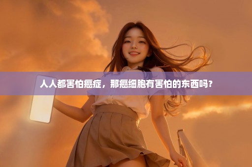 人人都害怕癌症，那癌细胞有害怕的东西吗？