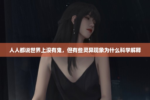 人人都说世界上没有鬼，但有些灵异现象为什么科学解释