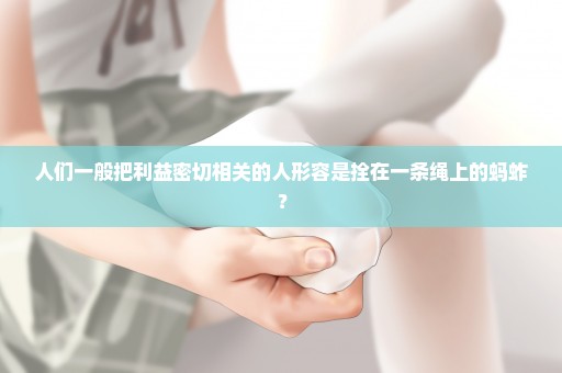 人们一般把利益密切相关的人形容是拴在一条绳上的蚂蚱？
