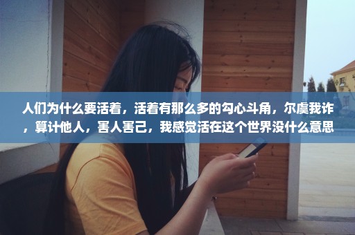 人们为什么要活着，活着有那么多的勾心斗角，尔虞我诈，算计他人，害人害己，我感觉活在这个世界没什么意思
