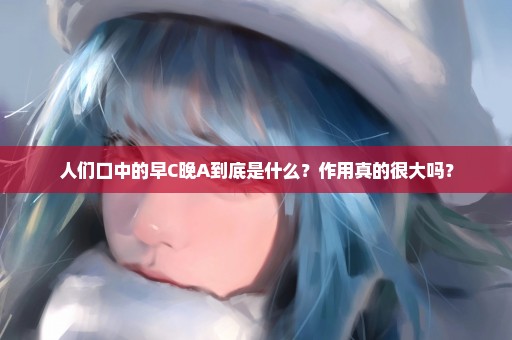 人们口中的早C晚A到底是什么？作用真的很大吗？