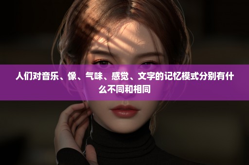 人们对音乐、像、气味、感觉、文字的记忆模式分别有什么不同和相同