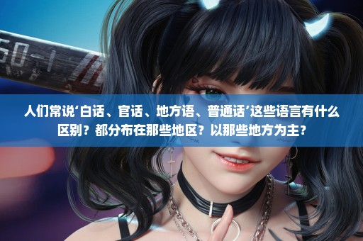 人们常说‘白话、官话、地方语、普通话’这些语言有什么区别？都分布在那些地区？以那些地方为主？