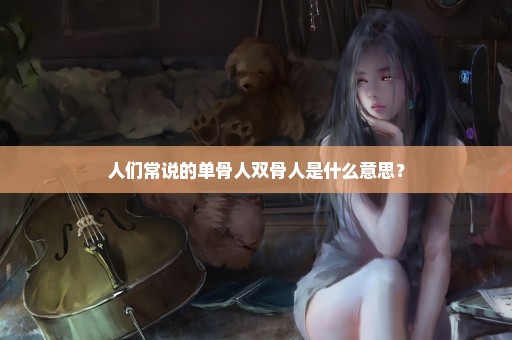 人们常说的单骨人双骨人是什么意思？