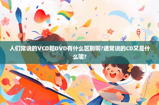 人们常说的VCD和DVD有什么区别啊?通常说的CD又是什么呢?