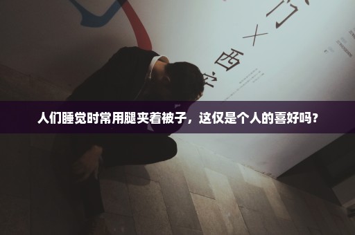 人们睡觉时常用腿夹着被子，这仅是个人的喜好吗？