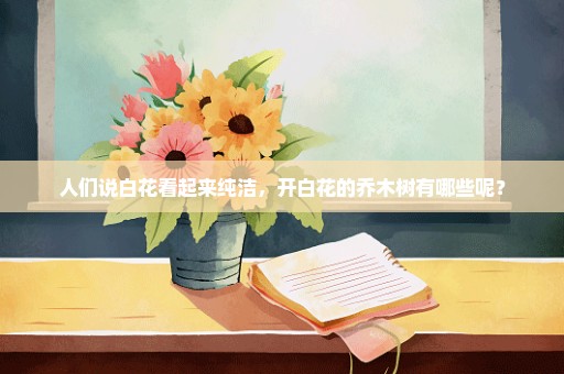 人们说白花看起来纯洁，开白花的乔木树有哪些呢？