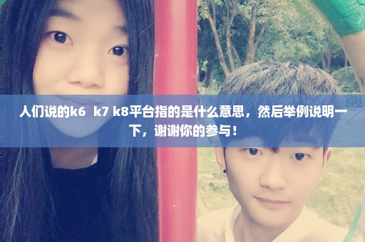 人们说的k6  k7 k8平台指的是什么意思，然后举例说明一下，谢谢你的参与！