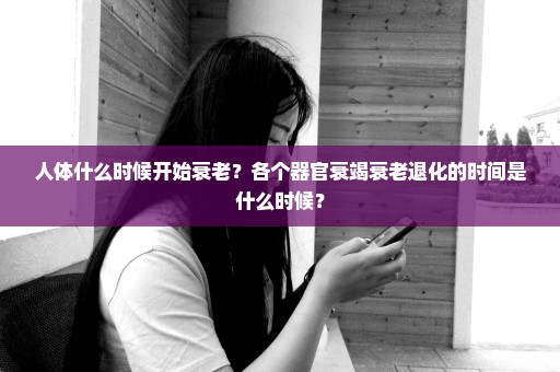 人体什么时候开始衰老？各个器官衰竭衰老退化的时间是什么时候？
