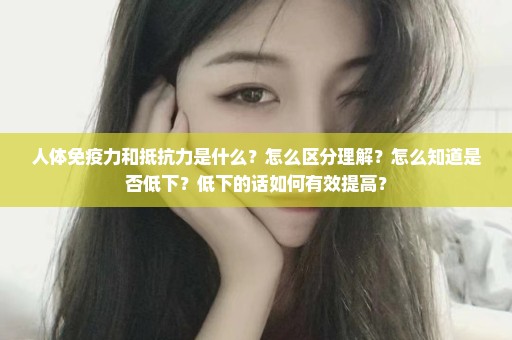 人体免疫力和抵抗力是什么？怎么区分理解？怎么知道是否低下？低下的话如何有效提高？