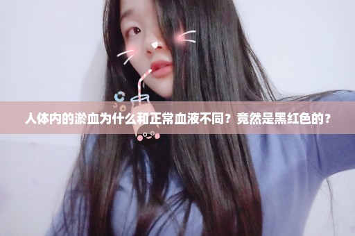 人体内的淤血为什么和正常血液不同？竟然是黑红色的？