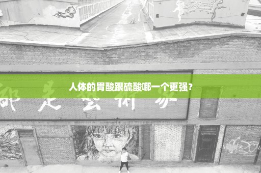 人体的胃酸跟硫酸哪一个更强？