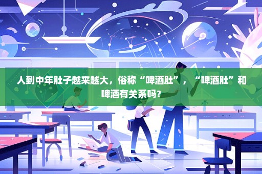 人到中年肚子越来越大，俗称“啤酒肚”，“啤酒肚”和啤酒有关系吗？
