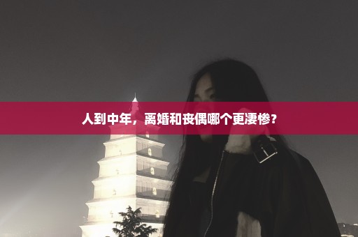 人到中年，离婚和丧偶哪个更凄惨？