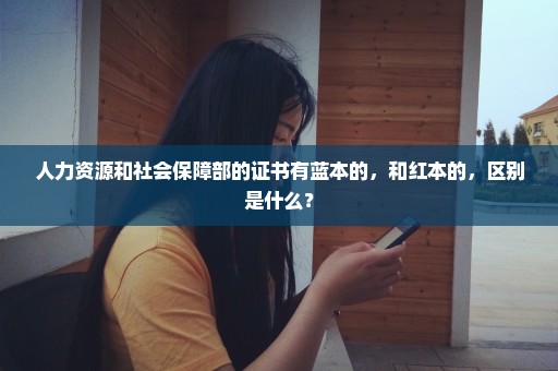 人力资源和社会保障部的证书有蓝本的，和红本的，区别是什么？