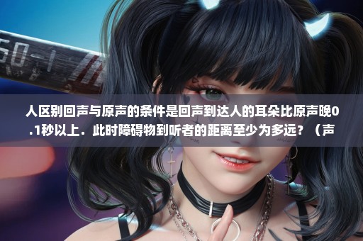 人区别回声与原声的条件是回声到达人的耳朵比原声晚0.1秒以上．此时障碍物到听者的距离至少为多远？（声