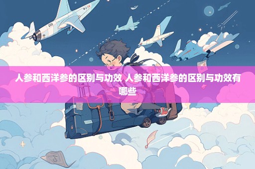 人参和西洋参的区别与功效 人参和西洋参的区别与功效有哪些