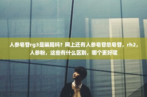 人参皂苷rg3是骗局吗？网上还有人参皂苷总皂苷，rh2，人参粉，这些有什么区别，哪个更好呢