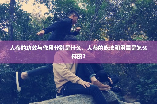 人参的功效与作用分别是什么，人参的吃法和用量是怎么样的？