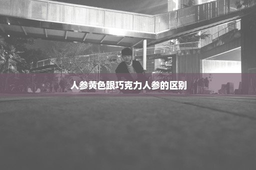 人参黄色跟巧克力人参的区别
