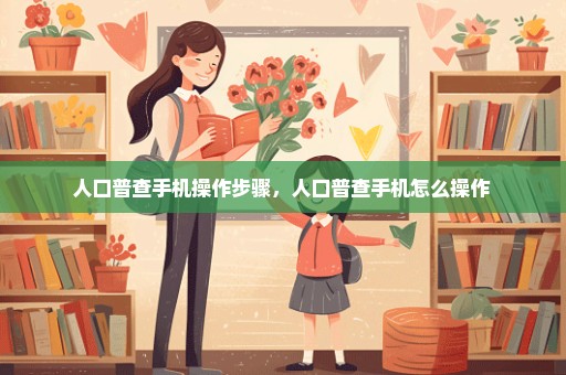 人口普查手机操作步骤，人口普查手机怎么操作 
