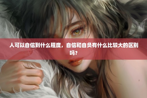 人可以自信到什么程度，自信和自负有什么比较大的区别吗？