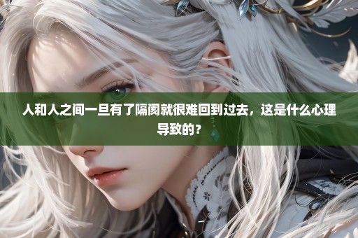 人和人之间一旦有了隔阂就很难回到过去，这是什么心理导致的？